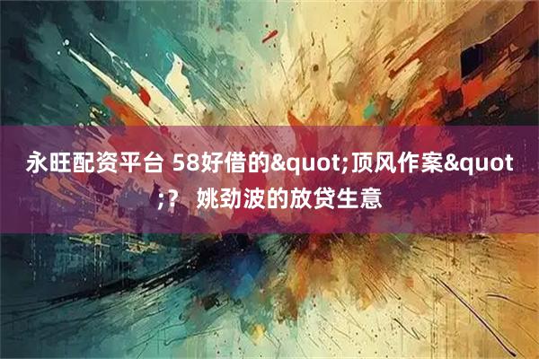 永旺配资平台 58好借的"顶风作案"？ 姚劲波的放贷生意