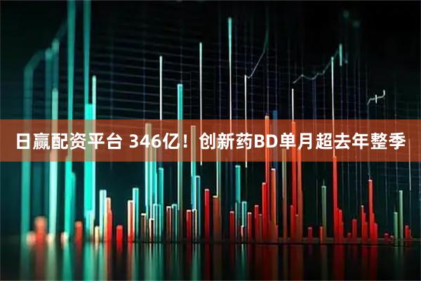 日赢配资平台 346亿！创新药BD单月超去年整季