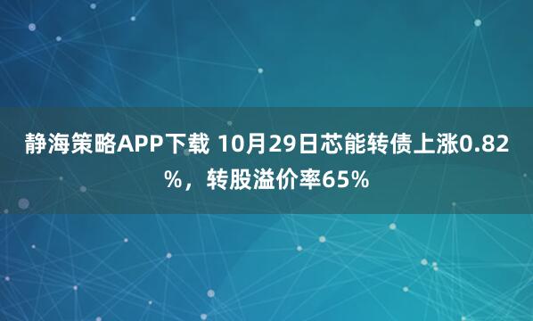 静海策略APP下载 10月29日芯能转债上涨0.82%,转股溢价率65%