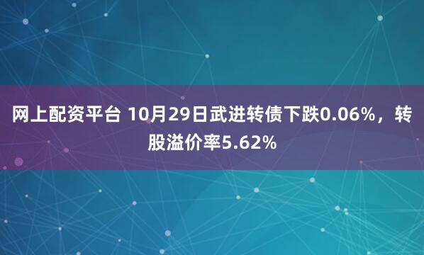 网上配资平台 10月29日武进转债下跌0.06%,转股溢价率5.62%