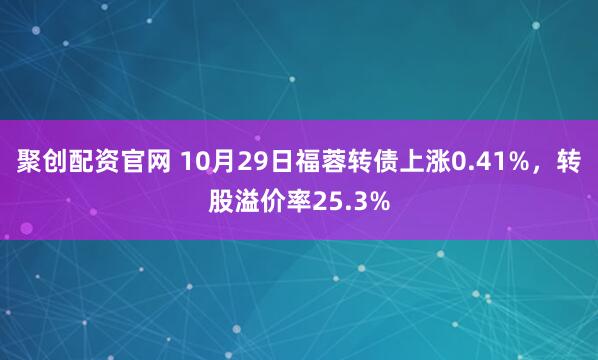 聚创配资官网 10月29日福蓉转债上涨0.41%,转股溢价率25.3%
