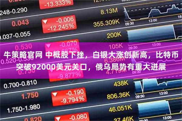 牛策略官网 中概股下挫,白银大涨创新高,比特币突破92000美元关口,俄乌局势有重大进展