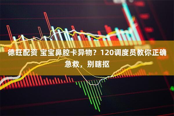 德旺配资 宝宝鼻腔卡异物？120调度员教你正确急救，别瞎抠