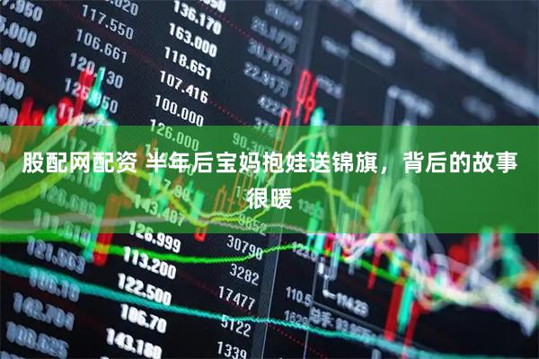 股配网配资 半年后宝妈抱娃送锦旗,背后的故事很暖