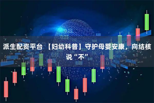 派生配资平台 【妇幼科普】守护母婴安康，向结核说“不”