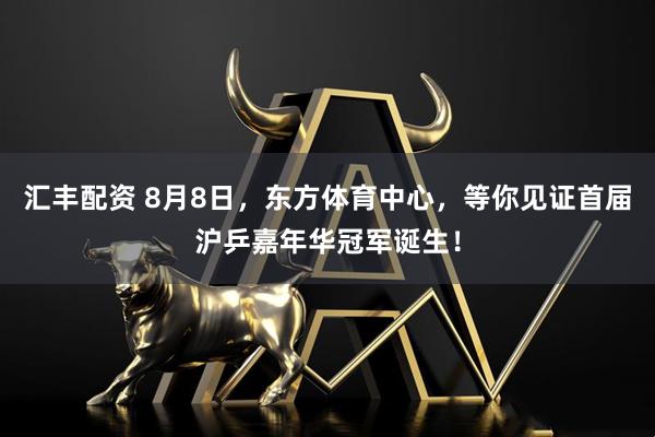 汇丰配资 8月8日，东方体育中心，等你见证首届沪乒嘉年华冠军诞生！