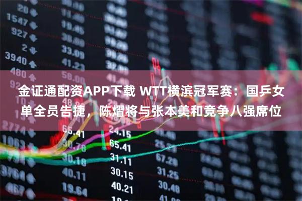金证通配资APP下载 WTT横滨冠军赛:国乒女单全员告捷,陈熠将与张本美和竞争八强席位