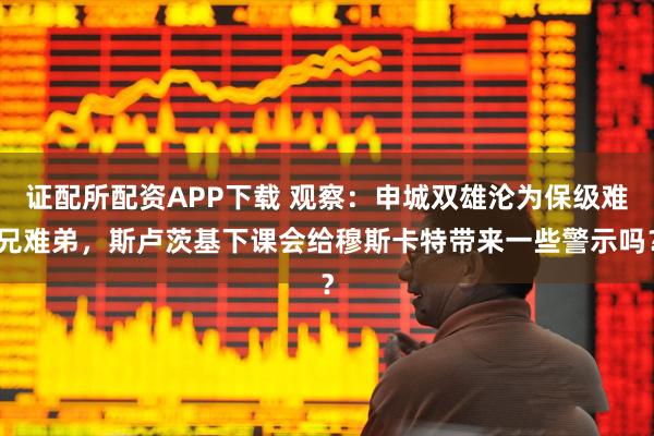 证配所配资APP下载 观察：申城双雄沦为保级难兄难弟，斯卢茨基下课会给穆斯卡特带来一些警示吗？